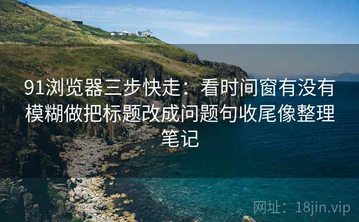 91浏览器三步快走:看时间窗有没有模糊做把标题改成问题句收尾像整理笔记 91浏览器三步快走:看时间窗有没有模糊做把标题改成问题句收尾像整理笔记