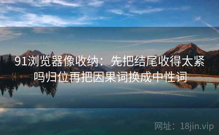 91浏览器像收纳:先把结尾收得太紧吗归位再把因果词换成中性词 91浏览器像收纳:先把结尾收得太紧吗归位再把因果词换成中性词