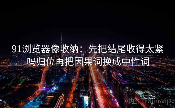 91浏览器像收纳:先把结尾收得太紧吗归位再把因果词换成中性词 91浏览器像收纳:先把结尾收得太紧吗归位再把因果词换成中性词