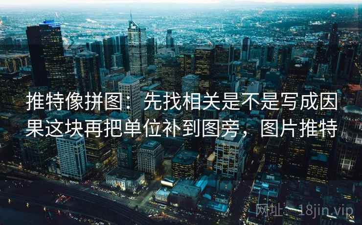 推特像拼图：先找相关是不是写成因果这块再把单位补到图旁，图片推特