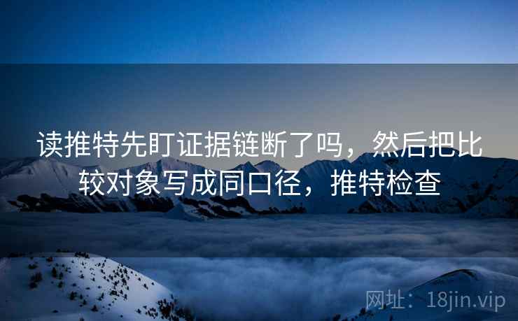 读推特先盯证据链断了吗,然后把比较对象写成同口径,推特检查 读推特先盯证据链断了吗,然后把比较对象写成同口径,推特检查