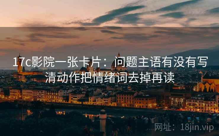 17c影院一张卡片:问题主语有没有写清动作把情绪词去掉再读 17c影院一张卡片:问题主语有没有写清动作把情绪词去掉再读