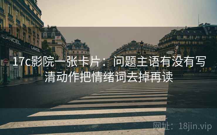 17c影院一张卡片:问题主语有没有写清动作把情绪词去掉再读 17c影院一张卡片:问题主语有没有写清动作把情绪词去掉再读