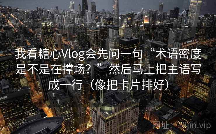 我看糖心Vlog会先问一句“术语密度是不是在撑场？”然后马上把主语写成一行（像把卡片排好）