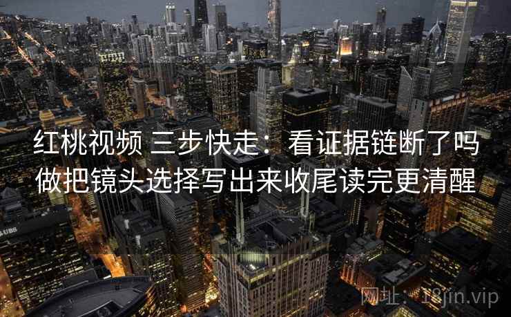 红桃视频 三步快走:看证据链断了吗做把镜头选择写出来收尾读完更清醒 红桃视频 三步快走:看证据链断了吗做把镜头选择写出来收尾读完更清醒