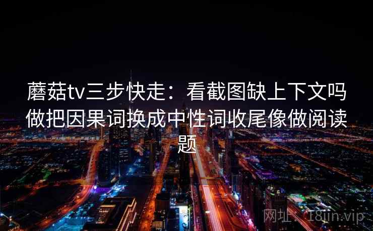 蘑菇tv三步快走:看截图缺上下文吗做把因果词换成中性词收尾像做阅读题 蘑菇tv三步快走:看截图缺上下文吗做把因果词换成中性词收尾像做阅读题