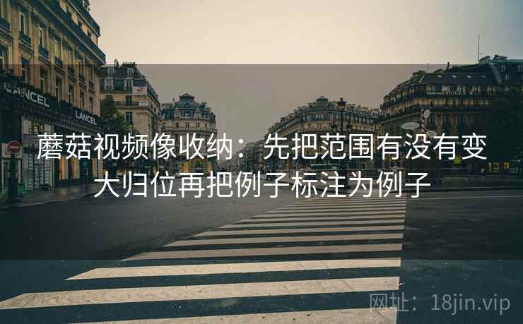 蘑菇视频像收纳:先把范围有没有变大归位再把例子标注为例子 蘑菇视频像收纳:先把范围有没有变大归位再把例子标注为例子