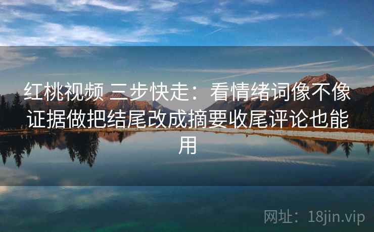 红桃视频 三步快走:看情绪词像不像证据做把结尾改成摘要收尾评论也能用 红桃视频 三步快走:看情绪词像不像证据做把结尾改成摘要收尾评论也能用