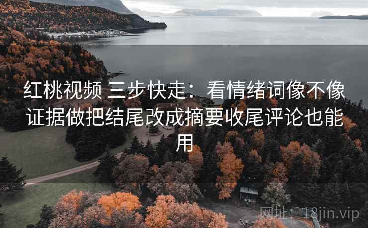 红桃视频 三步快走:看情绪词像不像证据做把结尾改成摘要收尾评论也能用 红桃视频 三步快走:看情绪词像不像证据做把结尾改成摘要收尾评论也能用