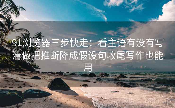 91浏览器三步快走:看主语有没有写清做把推断降成假设句收尾写作也能用 91浏览器三步快走:看主语有没有写清做把推断降成假设句收尾写作也能用
