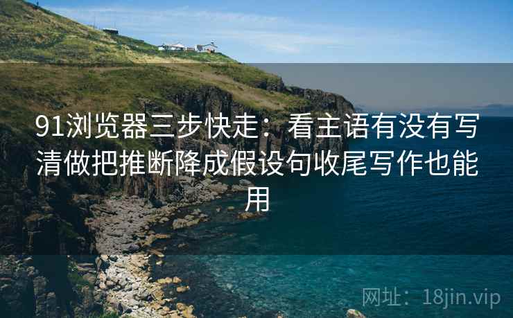 91浏览器三步快走:看主语有没有写清做把推断降成假设句收尾写作也能用 91浏览器三步快走:看主语有没有写清做把推断降成假设句收尾写作也能用