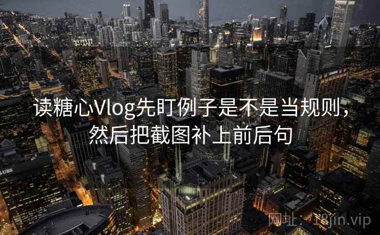 读糖心Vlog先盯例子是不是当规则,然后把截图补上前后句 读糖心Vlog先盯例子是不是当规则,然后把截图补上前后句