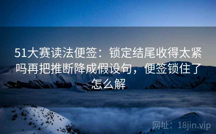 51大赛读法便签：锁定结尾收得太紧吗再把推断降成假设句，便签锁住了怎么解