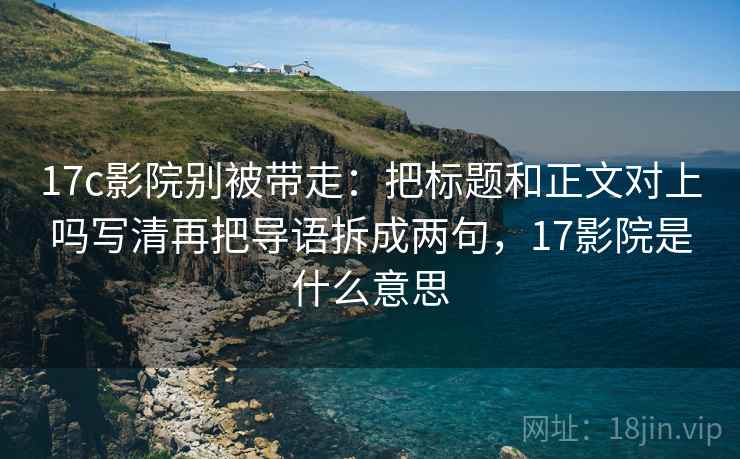 17c影院别被带走:把标题和正文对上吗写清再把导语拆成两句,17影院是什么意思 17c影院别被带走:把标题和正文对上吗写清再把导语拆成两句,17影院是什么意思