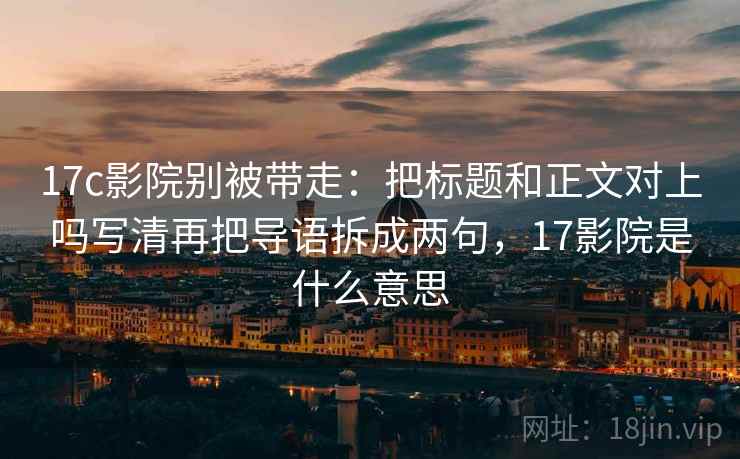 17c影院别被带走：把标题和正文对上吗写清再把导语拆成两句，17影院是什么意思