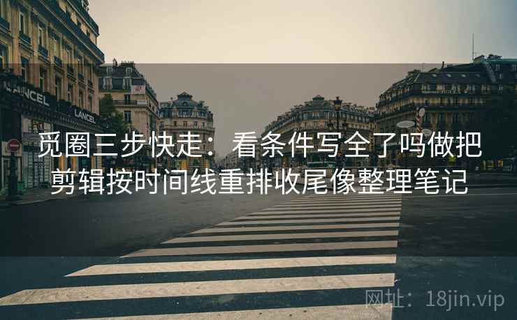 觅圈三步快走:看条件写全了吗做把剪辑按时间线重排收尾像整理笔记 觅圈三步快走:看条件写全了吗做把剪辑按时间线重排收尾像整理笔记