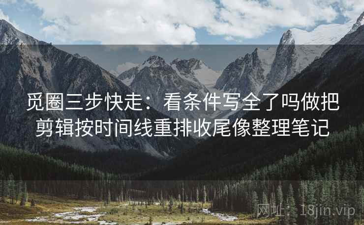 觅圈三步快走:看条件写全了吗做把剪辑按时间线重排收尾像整理笔记 觅圈三步快走:看条件写全了吗做把剪辑按时间线重排收尾像整理笔记