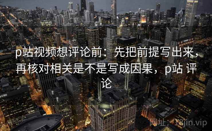 p站视频想评论前:先把前提写出来,再核对相关是不是写成因果,p站 评论 p站视频想评论前:先把前提写出来,再核对相关是不是写成因果,p站 评论