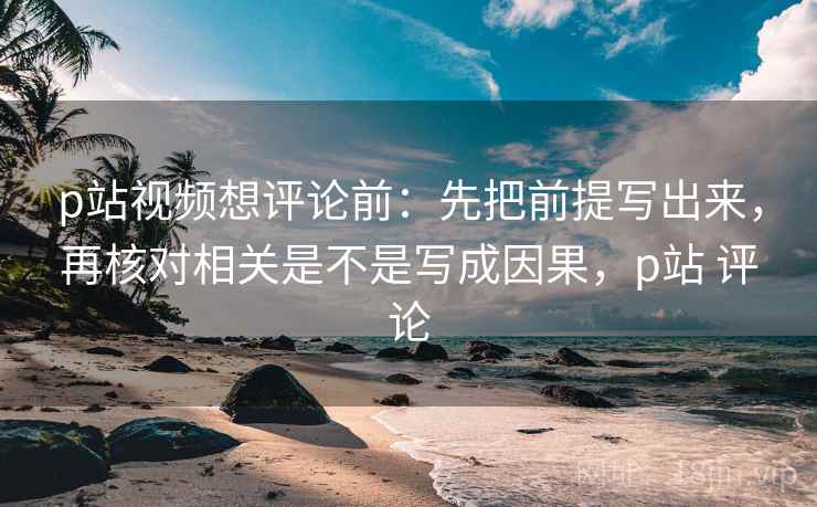 p站视频想评论前:先把前提写出来,再核对相关是不是写成因果,p站 评论 p站视频想评论前:先把前提写出来,再核对相关是不是写成因果,p站 评论