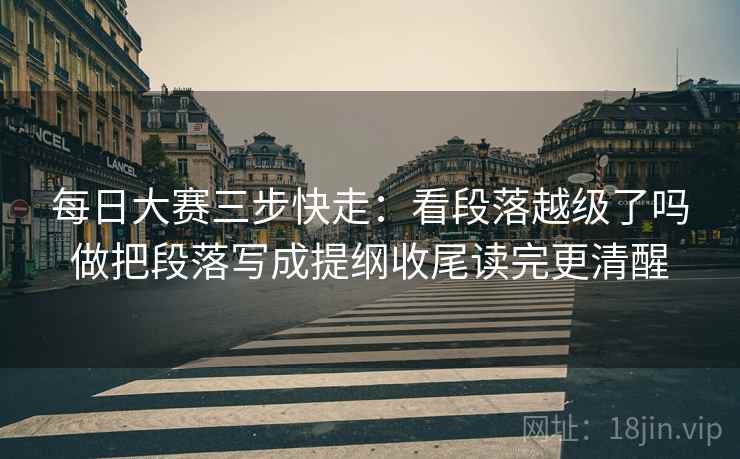 每日大赛三步快走:看段落越级了吗做把段落写成提纲收尾读完更清醒 每日大赛三步快走:看段落越级了吗做把段落写成提纲收尾读完更清醒
