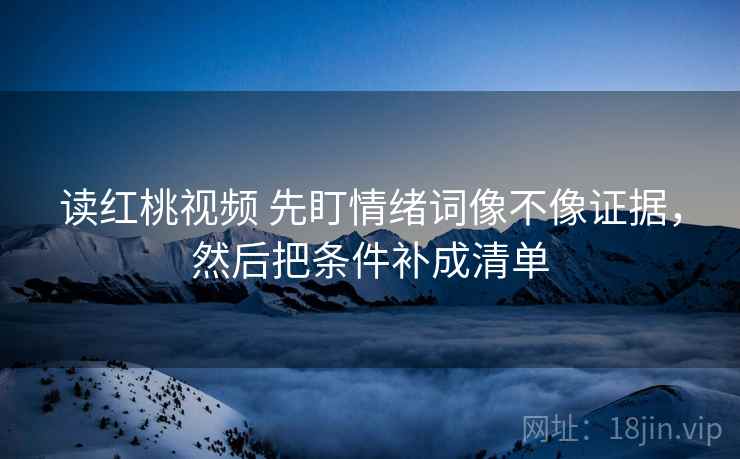读红桃视频 先盯情绪词像不像证据，然后把条件补成清单