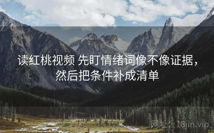 读红桃视频 先盯情绪词像不像证据,然后把条件补成清单 读红桃视频 先盯情绪词像不像证据,然后把条件补成清单