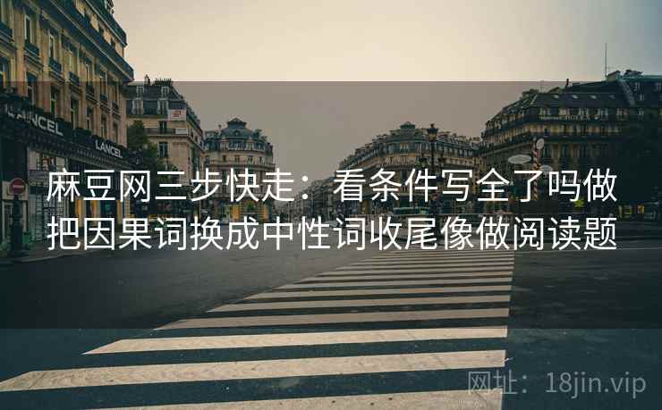 麻豆网三步快走：看条件写全了吗做把因果词换成中性词收尾像做阅读题