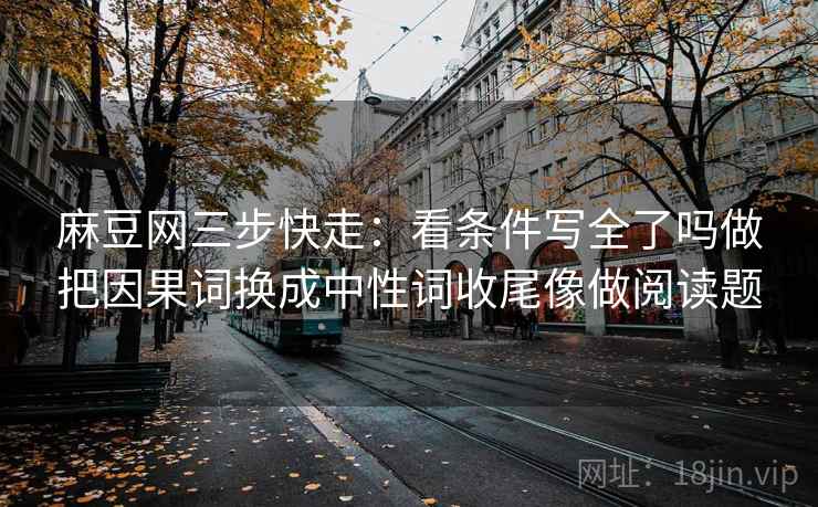 麻豆网三步快走：看条件写全了吗做把因果词换成中性词收尾像做阅读题