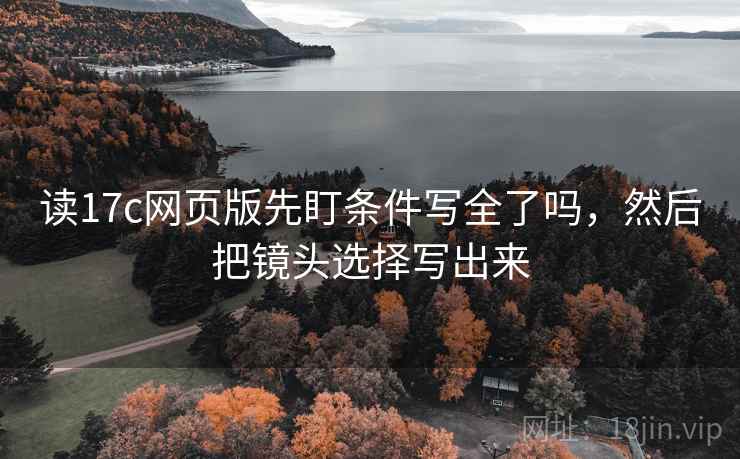 读17c网页版先盯条件写全了吗,然后把镜头选择写出来 读17c网页版先盯条件写全了吗,然后把镜头选择写出来
