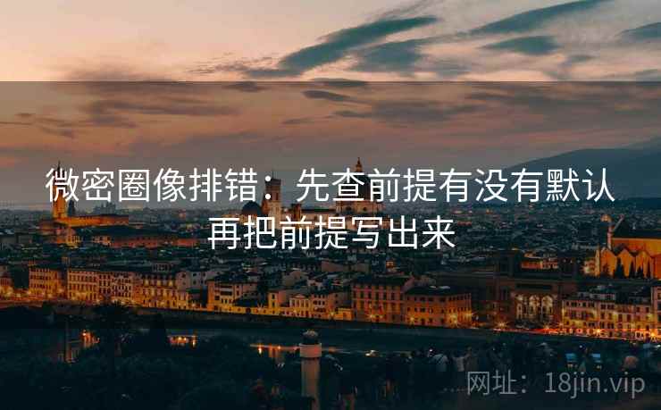 微密圈像排错:先查前提有没有默认再把前提写出来 微密圈像排错:先查前提有没有默认再把前提写出来