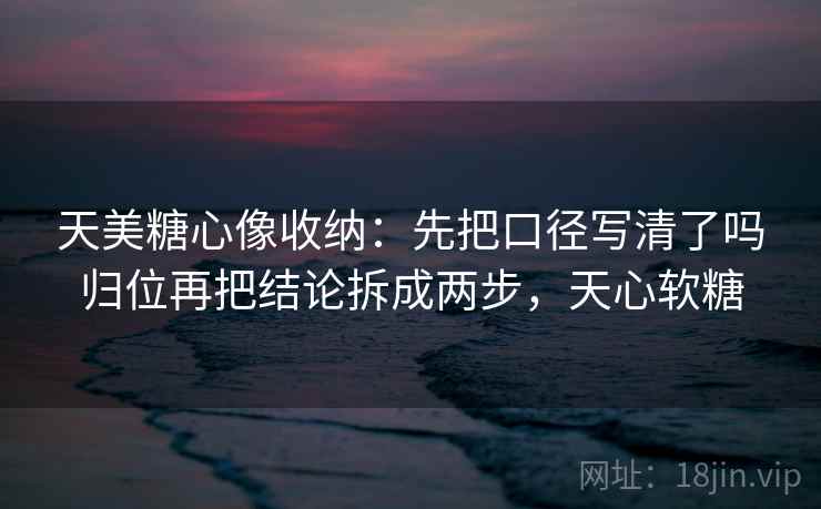 天美糖心像收纳:先把口径写清了吗归位再把结论拆成两步,天心软糖 天美糖心像收纳:先把口径写清了吗归位再把结论拆成两步,天心软糖