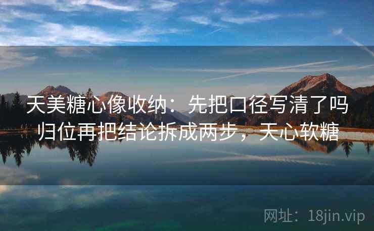 天美糖心像收纳：先把口径写清了吗归位再把结论拆成两步，天心软糖