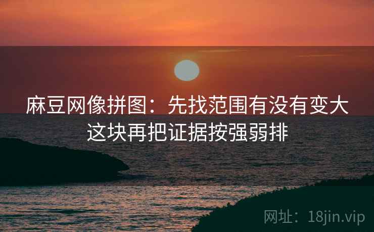 麻豆网像拼图:先找范围有没有变大这块再把证据按强弱排 麻豆网像拼图:先找范围有没有变大这块再把证据按强弱排