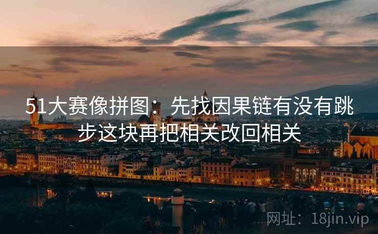 51大赛像拼图:先找因果链有没有跳步这块再把相关改回相关 51大赛像拼图:先找因果链有没有跳步这块再把相关改回相关