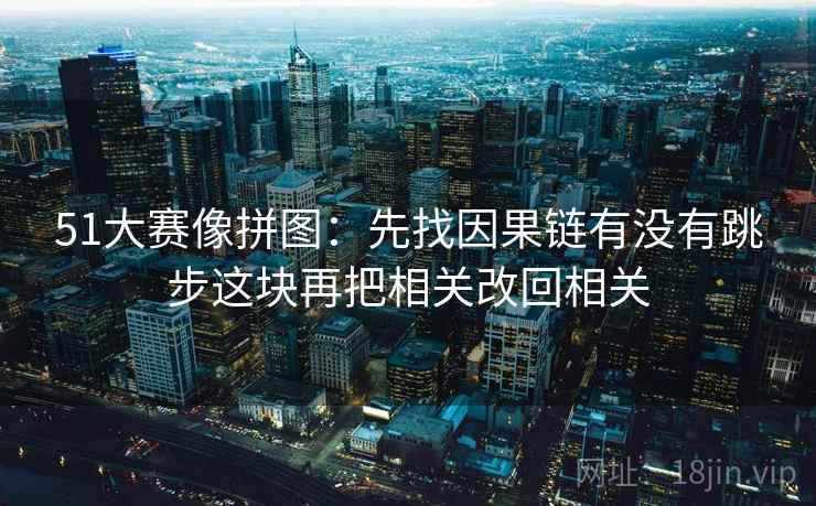 51大赛像拼图:先找因果链有没有跳步这块再把相关改回相关 51大赛像拼图:先找因果链有没有跳步这块再把相关改回相关