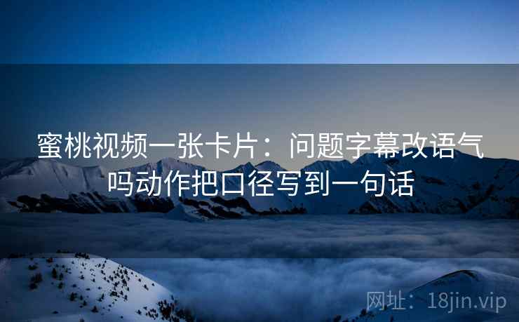 蜜桃视频一张卡片:问题字幕改语气吗动作把口径写到一句话 蜜桃视频一张卡片:问题字幕改语气吗动作把口径写到一句话