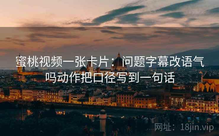 蜜桃视频一张卡片：问题字幕改语气吗动作把口径写到一句话