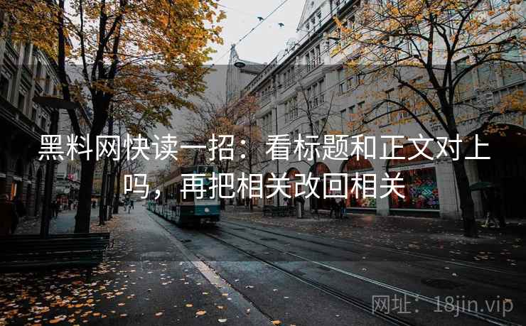 黑料网快读一招:看标题和正文对上吗,再把相关改回相关 黑料网快读一招:看标题和正文对上吗,再把相关改回相关