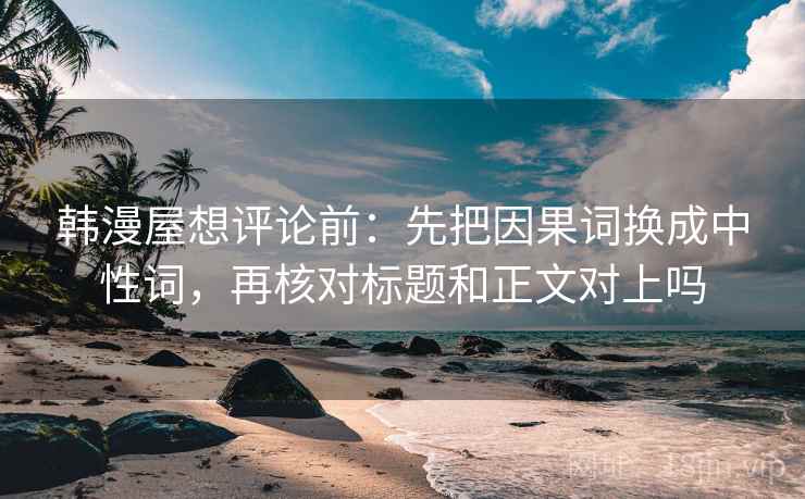 韩漫屋想评论前:先把因果词换成中性词,再核对标题和正文对上吗 韩漫屋想评论前:先把因果词换成中性词,再核对标题和正文对上吗