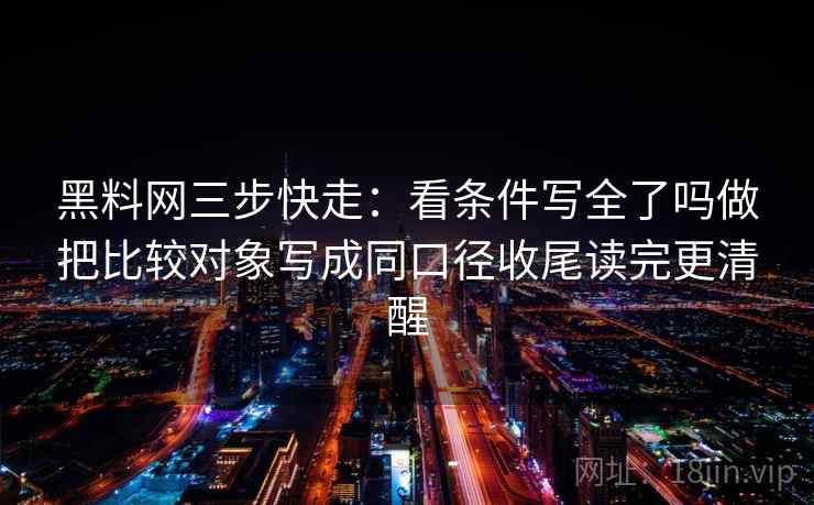 黑料网三步快走：看条件写全了吗做把比较对象写成同口径收尾读完更清醒