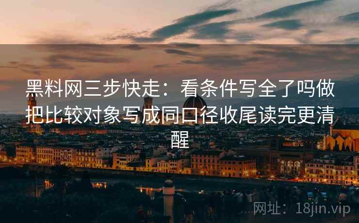 黑料网三步快走:看条件写全了吗做把比较对象写成同口径收尾读完更清醒 黑料网三步快走:看条件写全了吗做把比较对象写成同口径收尾读完更清醒