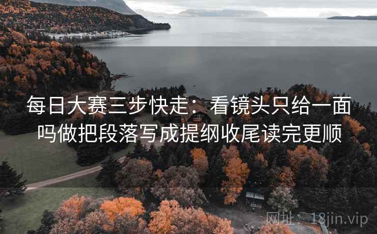 每日大赛三步快走:看镜头只给一面吗做把段落写成提纲收尾读完更顺 每日大赛三步快走:看镜头只给一面吗做把段落写成提纲收尾读完更顺