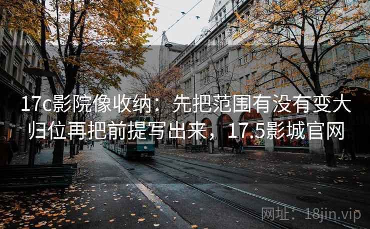 17c影院像收纳:先把范围有没有变大归位再把前提写出来,17.5影城官网 17c影院像收纳:先把范围有没有变大归位再把前提写出来,17.5影城官网