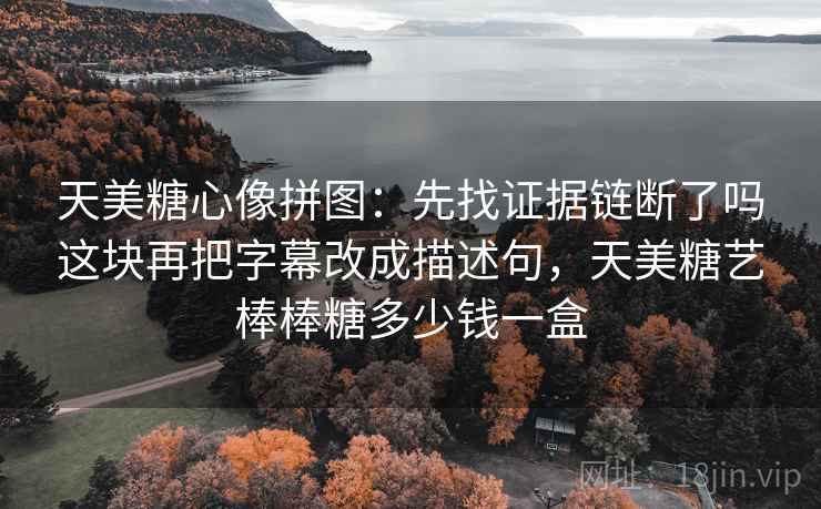 天美糖心像拼图:先找证据链断了吗这块再把字幕改成描述句,天美糖艺棒棒糖多少钱一盒 天美糖心像拼图:先找证据链断了吗这块再把字幕改成描述句,天美糖艺棒棒糖多少钱一盒