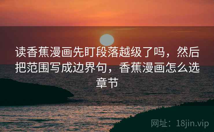 读香蕉漫画先盯段落越级了吗，然后把范围写成边界句，香蕉漫画怎么选章节