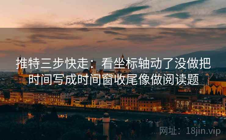推特三步快走:看坐标轴动了没做把时间写成时间窗收尾像做阅读题 推特三步快走:看坐标轴动了没做把时间写成时间窗收尾像做阅读题