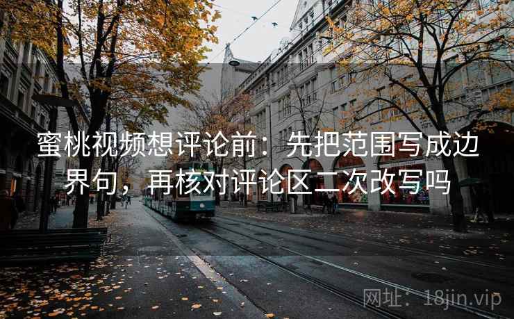 蜜桃视频想评论前:先把范围写成边界句,再核对评论区二次改写吗 蜜桃视频想评论前:先把范围写成边界句,再核对评论区二次改写吗