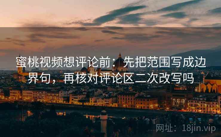 蜜桃视频想评论前:先把范围写成边界句,再核对评论区二次改写吗 蜜桃视频想评论前:先把范围写成边界句,再核对评论区二次改写吗