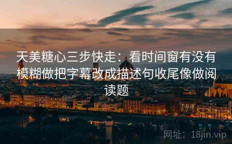 天美糖心三步快走:看时间窗有没有模糊做把字幕改成描述句收尾像做阅读题 天美糖心三步快走:看时间窗有没有模糊做把字幕改成描述句收尾像做阅读题