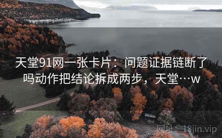 天堂91网一张卡片:问题证据链断了吗动作把结论拆成两步,天堂…w 天堂91网一张卡片:问题证据链断了吗动作把结论拆成两步,天堂…w